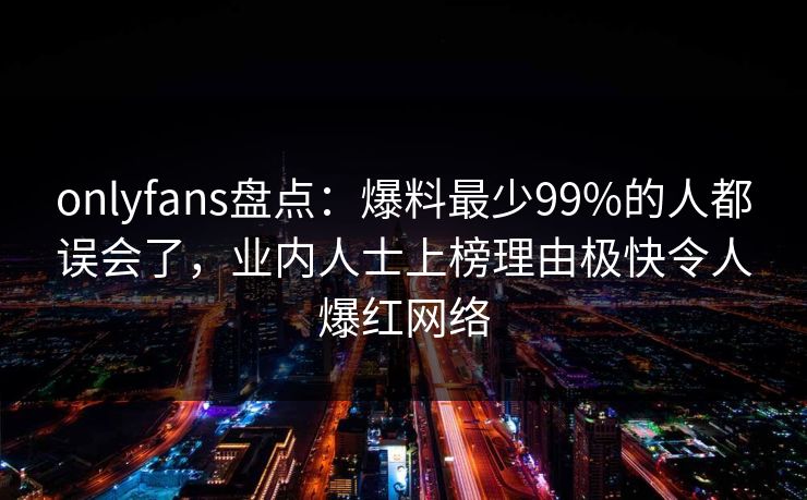 onlyfans盘点：爆料最少99%的人都误会了，业内人士上榜理由极快令人爆红网络