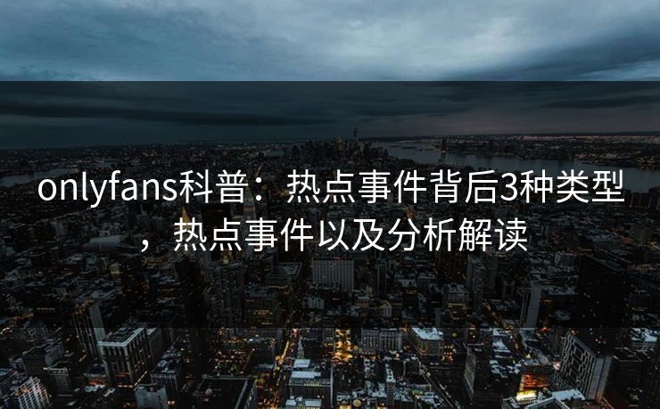 onlyfans科普：热点事件背后3种类型，热点事件以及分析解读