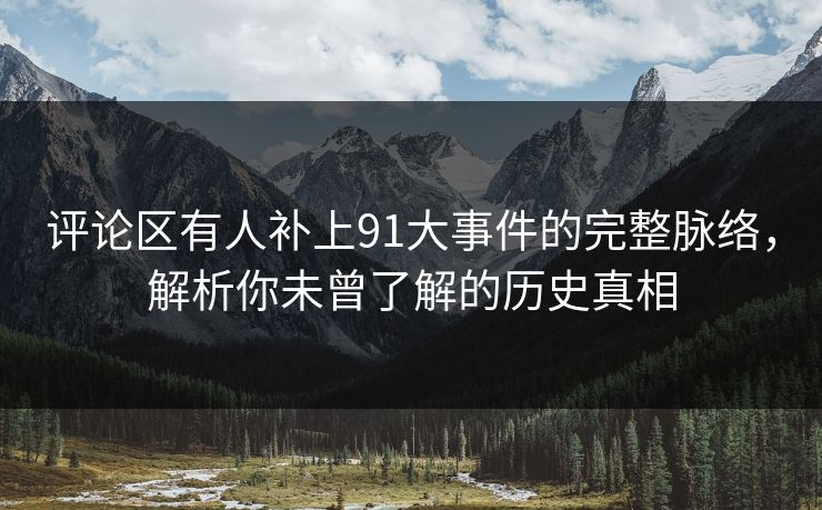 评论区有人补上91大事件的完整脉络，解析你未曾了解的历史真相