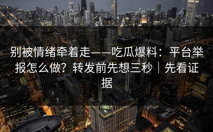 别被情绪牵着走——吃瓜爆料：平台举报怎么做？转发前先想三秒｜先看证据