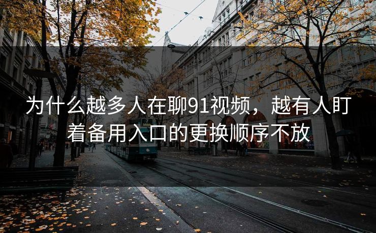 为什么越多人在聊91视频,越有人盯着备用入口的更换顺序不放 为什么越多人在聊91视频,越有人盯着备用入口的更换顺序不放