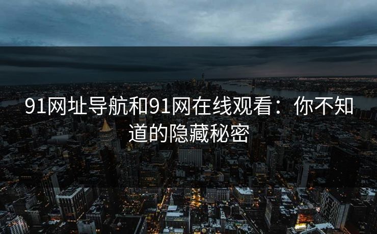 91网址导航和91网在线观看:你不知道的隐藏秘密 91网址导航和91网在线观看:你不知道的隐藏秘密