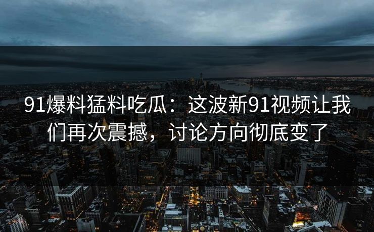91爆料猛料吃瓜:这波新91视频让我们再次震撼,讨论方向彻底变了 91爆料猛料吃瓜:这波新91视频让我们再次震撼,讨论方向彻底变了
