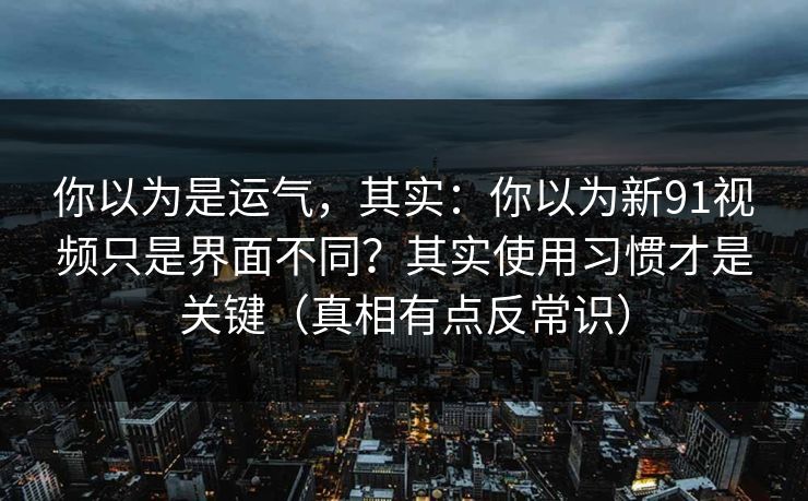 你以为是运气，其实：你以为新91视频只是界面不同？其实使用习惯才是关键（真相有点反常识）
