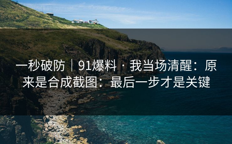 一秒破防｜91爆料 · 我当场清醒：原来是合成截图：最后一步才是关键