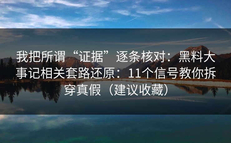 我把所谓“证据”逐条核对:黑料大事记相关套路还原:11个信号教你拆穿真假(建议收藏) 我把所谓“证据”逐条核对:黑料大事记相关套路还原:11个信号教你拆穿真假(建议收藏)
