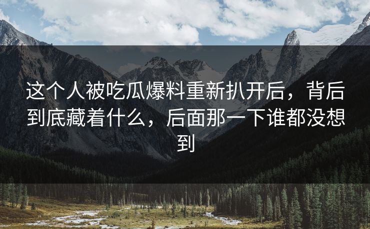 这个人被吃瓜爆料重新扒开后,背后到底藏着什么,后面那一下谁都没想到 这个人被吃瓜爆料重新扒开后,背后到底藏着什么,后面那一下谁都没想到