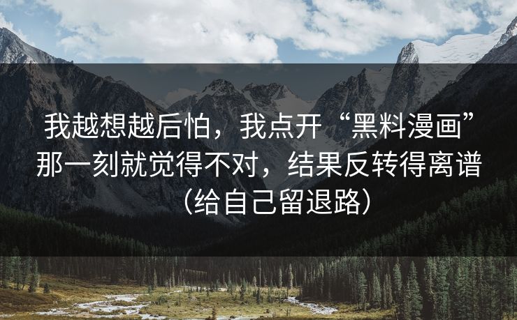 我越想越后怕,我点开“黑料漫画”那一刻就觉得不对,结果反转得离谱(给自己留退路) 我越想越后怕,我点开“黑料漫画”那一刻就觉得不对,结果反转得离谱(给自己留退路)