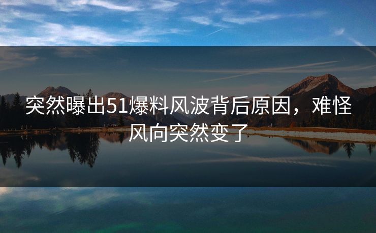 突然曝出51爆料风波背后原因,难怪风向突然变了 突然曝出51爆料风波背后原因,难怪风向突然变了