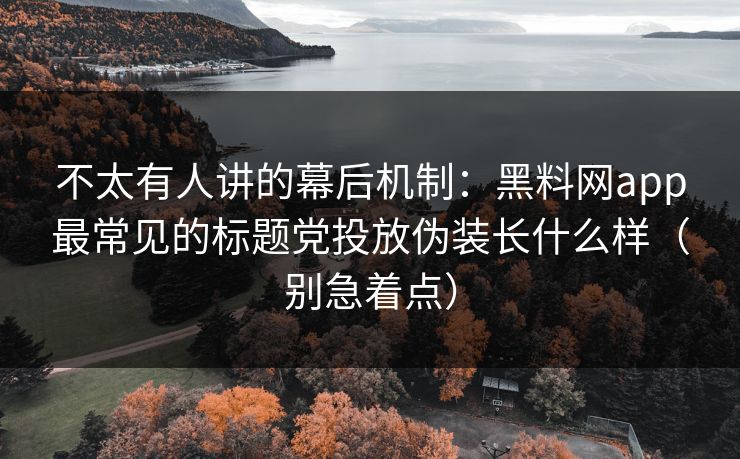 不太有人讲的幕后机制:黑料网app最常见的标题党投放伪装长什么样(别急着点) 不太有人讲的幕后机制:黑料网app最常见的标题党投放伪装长什么样(别急着点)