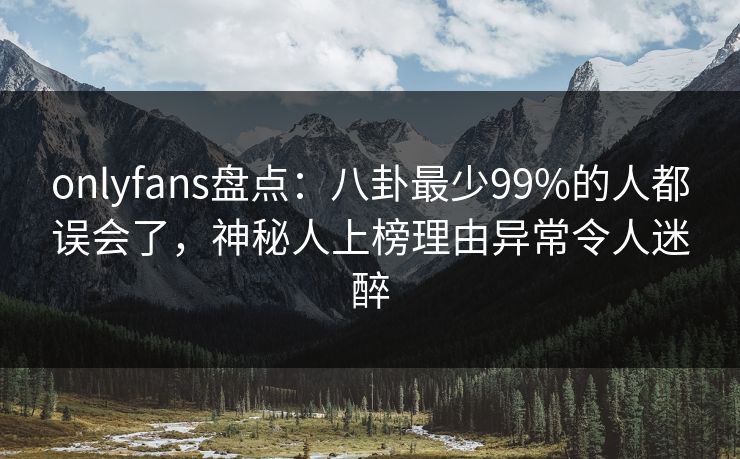 onlyfans盘点:八卦最少99%的人都误会了,神秘人上榜理由异常令人迷醉 onlyfans盘点:八卦最少99%的人都误会了,神秘人上榜理由异常令人迷醉