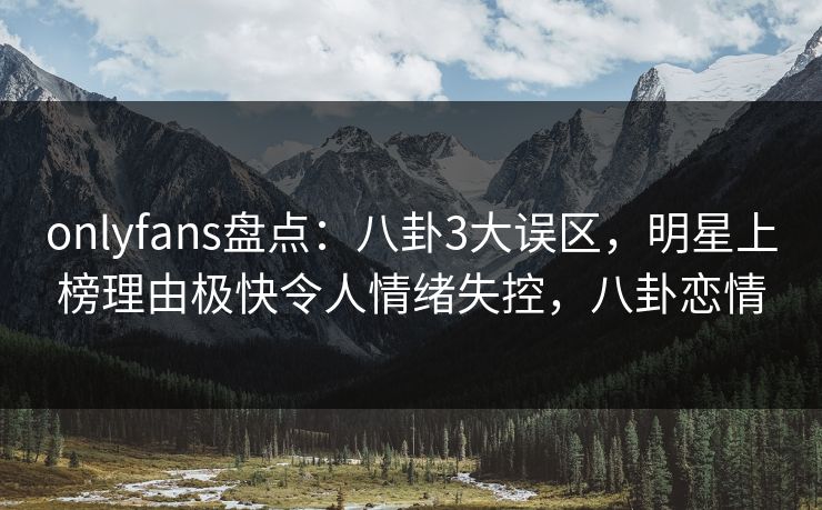 onlyfans盘点：八卦3大误区，明星上榜理由极快令人情绪失控，八卦恋情