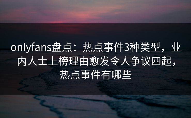onlyfans盘点:热点事件3种类型,业内人士上榜理由愈发令人争议四起,热点事件有哪些 onlyfans盘点:热点事件3种类型,业内人士上榜理由愈发令人争议四起,热点事件有哪些
