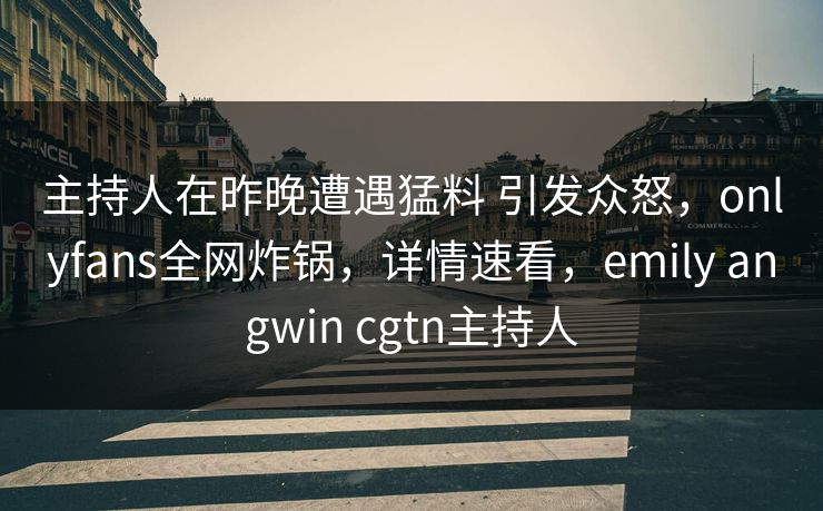 主持人在昨晚遭遇猛料 引发众怒，onlyfans全网炸锅，详情速看，emily angwin cgtn主持人