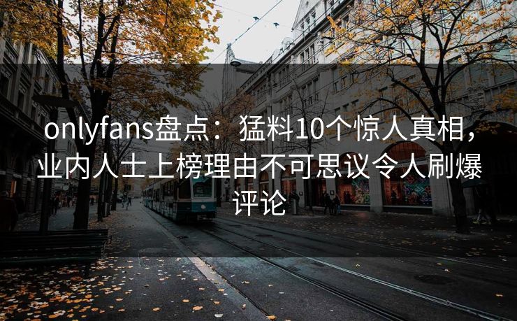 onlyfans盘点：猛料10个惊人真相，业内人士上榜理由不可思议令人刷爆评论