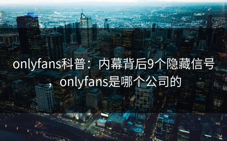 onlyfans科普：内幕背后9个隐藏信号，onlyfans是哪个公司的