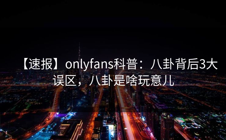 【速报】onlyfans科普：八卦背后3大误区，八卦是啥玩意儿
