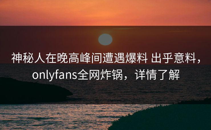 神秘人在晚高峰间遭遇爆料 出乎意料,onlyfans全网炸锅,详情了解 神秘人在晚高峰间遭遇爆料 出乎意料,onlyfans全网炸锅,详情了解