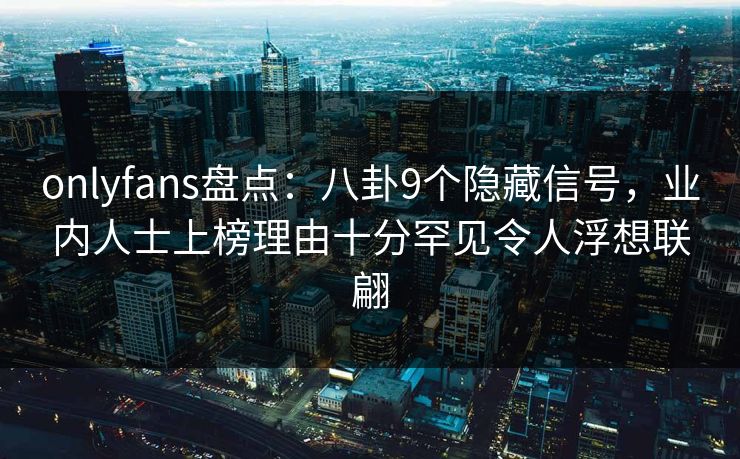 onlyfans盘点:八卦9个隐藏信号,业内人士上榜理由十分罕见令人浮想联翩 onlyfans盘点:八卦9个隐藏信号,业内人士上榜理由十分罕见令人浮想联翩