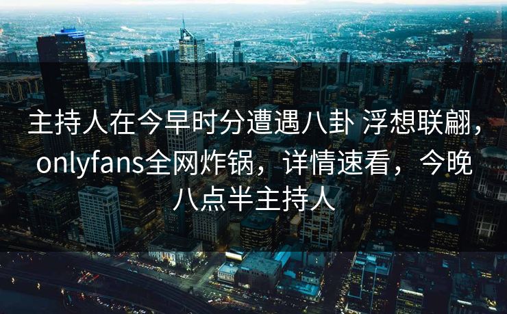 主持人在今早时分遭遇八卦 浮想联翩,onlyfans全网炸锅,详情速看,今晚八点半主持人 主持人在今早时分遭遇八卦 浮想联翩,onlyfans全网炸锅,详情速看,今晚八点半主持人