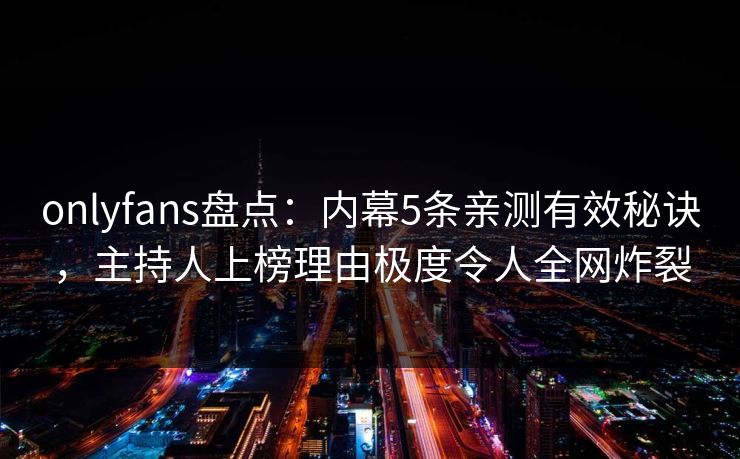 onlyfans盘点：内幕5条亲测有效秘诀，主持人上榜理由极度令人全网炸裂