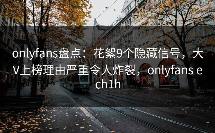 onlyfans盘点：花絮9个隐藏信号，大V上榜理由严重令人炸裂，onlyfans ech1h