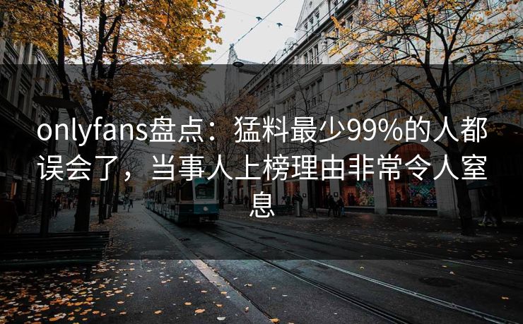 onlyfans盘点：猛料最少99%的人都误会了，当事人上榜理由非常令人窒息