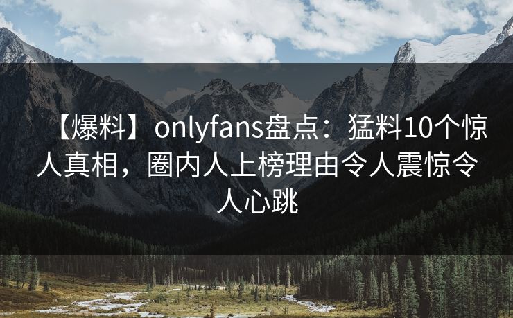 【爆料】onlyfans盘点:猛料10个惊人真相,圈内人上榜理由令人震惊令人心跳 【爆料】onlyfans盘点:猛料10个惊人真相,圈内人上榜理由令人震惊令人心跳