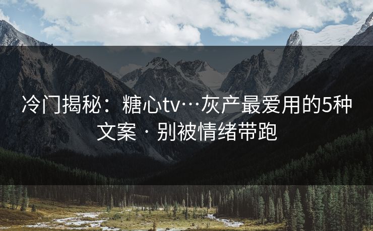 冷门揭秘：糖心tv…灰产最爱用的5种文案 · 别被情绪带跑