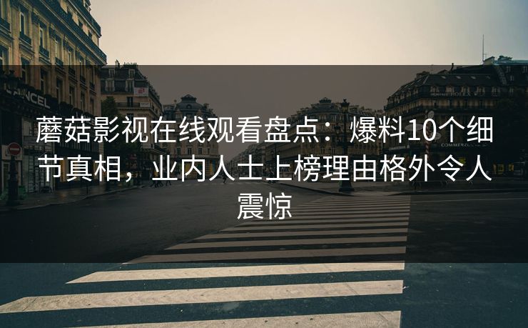 蘑菇影视在线观看盘点：爆料10个细节真相，业内人士上榜理由格外令人震惊