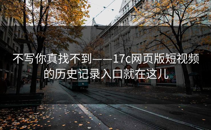 不写你真找不到——17c网页版短视频的历史记录入口就在这儿