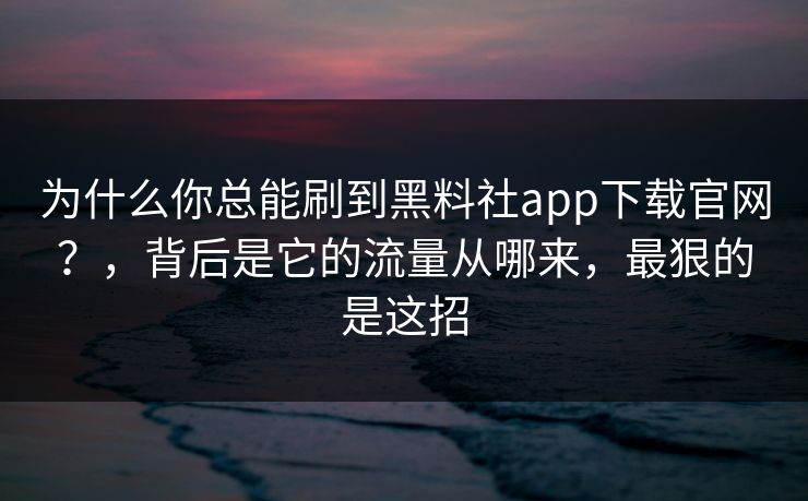 为什么你总能刷到黑料社app下载官网？，背后是它的流量从哪来，最狠的是这招