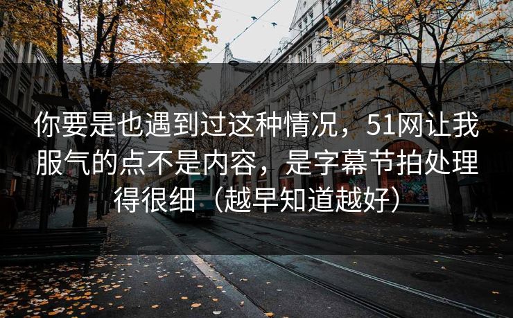 你要是也遇到过这种情况，51网让我服气的点不是内容，是字幕节拍处理得很细（越早知道越好）