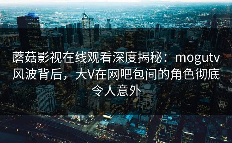 蘑菇影视在线观看深度揭秘:mogutv风波背后,大V在网吧包间的角色彻底令人意外 蘑菇影视在线观看深度揭秘:mogutv风波背后,大V在网吧包间的角色彻底令人意外