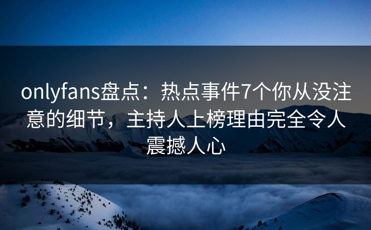 onlyfans盘点：热点事件7个你从没注意的细节，主持人上榜理由完全令人震撼人心
