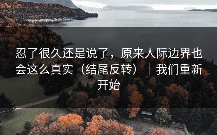 忍了很久还是说了，原来人际边界也会这么真实（结尾反转）｜我们重新开始