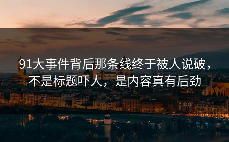 91大事件背后那条线终于被人说破，不是标题吓人，是内容真有后劲
