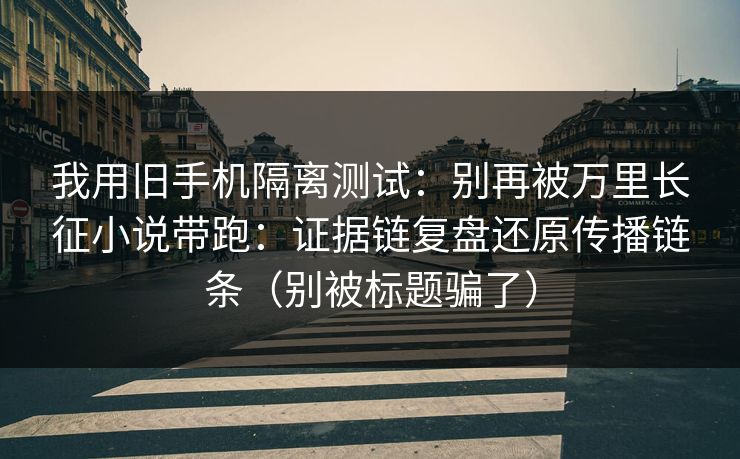 我用旧手机隔离测试：别再被万里长征小说带跑：证据链复盘还原传播链条（别被标题骗了）