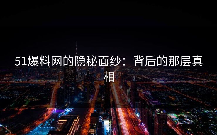 51爆料网的隐秘面纱：背后的那层真相
