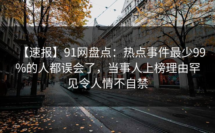 【速报】91网盘点：热点事件最少99%的人都误会了，当事人上榜理由罕见令人情不自禁