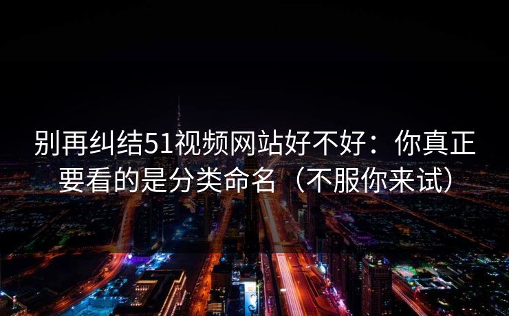 别再纠结51视频网站好不好：你真正要看的是分类命名（不服你来试）
