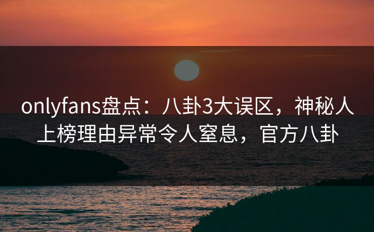onlyfans盘点:八卦3大误区,神秘人上榜理由异常令人窒息,官方八卦 onlyfans盘点:八卦3大误区,神秘人上榜理由异常令人窒息,官方八卦