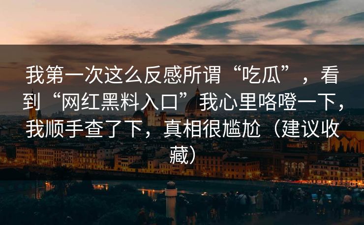 我第一次这么反感所谓“吃瓜”，看到“网红黑料入口”我心里咯噔一下，我顺手查了下，真相很尴尬（建议收藏）