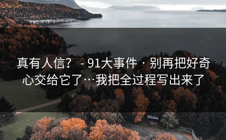 真有人信？ - 91大事件 · 别再把好奇心交给它了…我把全过程写出来了