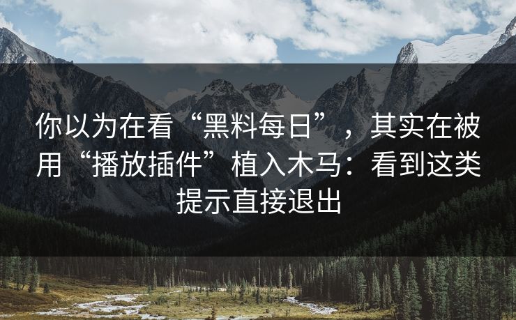 你以为在看“黑料每日”，其实在被用“播放插件”植入木马：看到这类提示直接退出