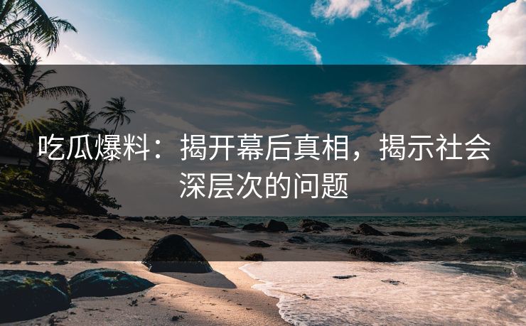 吃瓜爆料：揭开幕后真相，揭示社会深层次的问题
