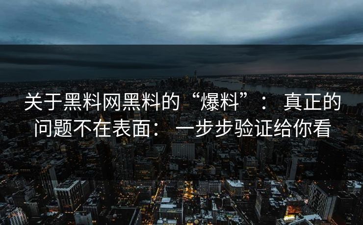 关于黑料网黑料的“爆料”： 真正的问题不在表面： 一步步验证给你看